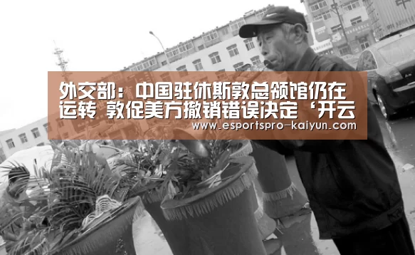 外交部:中国驻休斯敦总领馆仍在运转 敦促美方撤销错误决定‘开云篮球’(图3) 开云足球