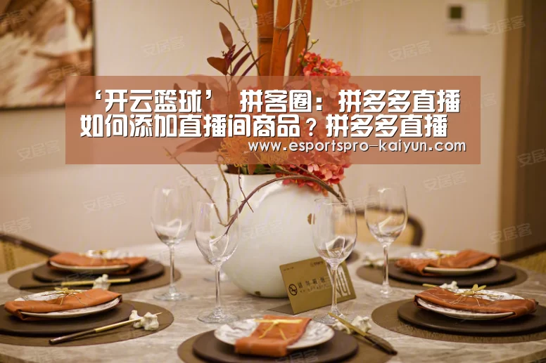 ‘开云篮球’
拼客圈:拼多多直播如何添加直播间商品?拼多多直播如何设置直播专享券(图2) 开云篮球