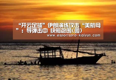 “开云足球”伊朗演练攻击“美航母”:导弹击中 快艇包围(图)(图3) 开云足球