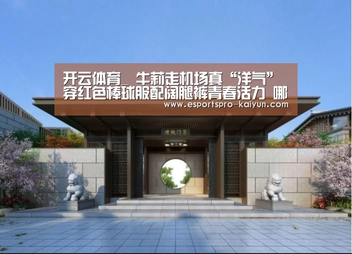 开云体育_
牛莉走机场真“洋气” 穿红色棒球服配阔腿裤青春活力 哪像47岁(图2) 开云体育